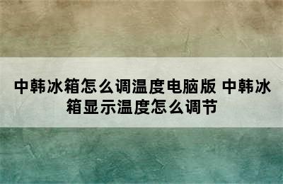 中韩冰箱怎么调温度电脑版 中韩冰箱显示温度怎么调节